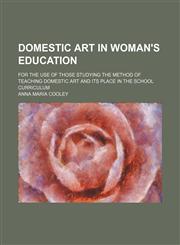 Domestic art in woman's education; for the use of those studying the method of teaching domestic art and its place in the school curriculum,1150212616,9781150212611