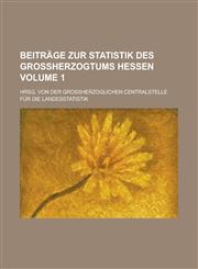Beitrage Zur Statistik Des Grossherzogtums Hessen; Hrsg. Von Der Grossherzoglichen Centralstelle Fur Die Landesstatistik Volume 1,1234057476,9781234057473