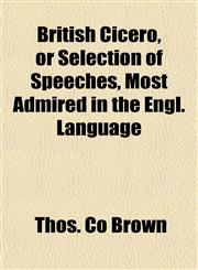 British Cicero, or Selection of Speeches, Most Admired in the Engl. Language,1155001656,9781155001654