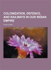 Colonization, Defence, and Railways in Our Indian Empire,1230284958,9781230284958