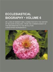 Ecclesiastical Biography (Volume 6); Or, Lives of Eminent Men, Connected With the History of Religion in England From the Commencement of the Reformation to the Revolution,1154321320,9781154321326