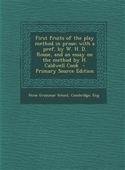 First Fruits of the Play Method in Prose; With a Pref. by W. H. D. Rouse, and an Essay on the Method by H. Caldwell Cook,1289628688,9781289628680