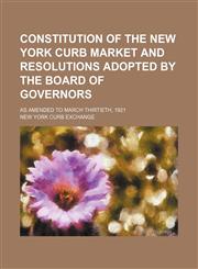 Constitution of the New York Curb Market and resolutions adopted by the Board of Governors; as amended to March thirtieth, 1921,1151438847,9781151438843