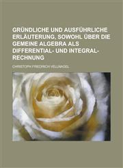 Gründliche und ausführliche Erläuterung, sowohl über die gemeine Algebra als Differential- und Integral-Rechnung,123000081X,9781230000817