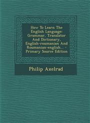How to Learn the English Language Grammar, Translator and Dictionary, English-Roumanian and Roumanian-English... - Primary Source Edition,1295871599,9781295871599