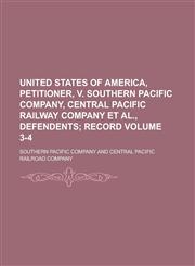 United States of America, petitioner, v. Southern Pacific Company, Central Pacific Railway Company et al., defendents Volume 3-4,0217850464,9780217850469