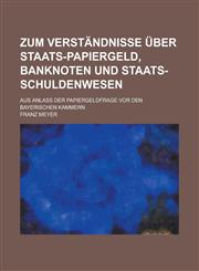 Zum Verständnisse über Staats-Papiergeld, Banknoten und Staats-Schuldenwesen; aus Anlaß der Papiergeldfrage vor den bayerischen Kammern,123429902X,9781234299026