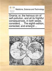 Onania; or, the heinous sin of self-pollution, and all its frightful consequences, in both sexes, considerd, ... The eighth edition, corrected, and enlarg'd ...,1170294855,9781170294857