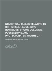 Statistical Tables Relating to British Self-governing Dominions, Crown Colonies, Possessions, and Protectorates Volume 27,1230010165,9781230010168
