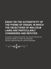 Essay on the Authenticity of the Poems of Ossian, in Which the Objections of Malcolm Laing Are Particularly Considered and Refuted; To Which Is Added an Essay on the Mythology of Ossian's Poems, by Prof. Richardson,1150825286,9781150825286