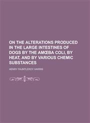 On the alterations produced in the large intestines of dogs by the amœba coli, by heat, and by various chemic substances,1230139338,9781230139333