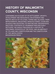 History of Walworth County, Wisconsin; Containing an Account of Its Settlement, Growth, Development and Resources; an Extensive and Minute Sketch of Its Cities, Towns and Villages, Their Improvements, Industries, Manufactories, Churches,,1236837509,9781236837509