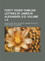 Forty years' familiar letters of James W. Alexander, D.D. Volume 1-2; constituting, with the notes, a memoir of his life,115392269X,9781153922692