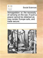 Armageddon or, the necessity of carrying on the war, if such a peace cannot be obtained as may render Europe safe, and trade secure.,1170703070,9781170703076