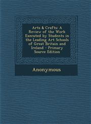 Arts & Crafts A Review of the Work Executed by Students in the Leading Art Schools of Great Britain and Ireland - Primary Source EDI,1287763855,9781287763857