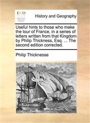 Useful hints to those who make the tour of France, in a series of letters written from that Kingdom by Philip Thickness, Esq. ... The second edition corrected.,1140796453,9781140796459