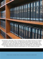 Hearings before the Committee on Irrigation of Arid Lands of the House of Representatives, relating to projects for the irrigation of arid lands under the National Irrigation Act and the work of the Division of Irrigation Investigations of the Agricultura,1175918423,9781175918420