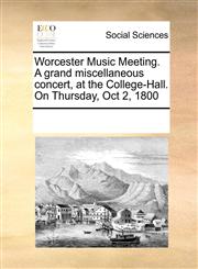 Worcester Music Meeting. A grand miscellaneous concert, at the College-Hall. On Thursday, Oct 2, 1800,1170229875,9781170229873