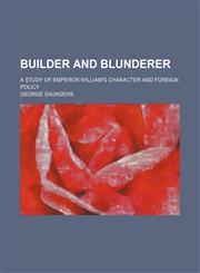 Builder and Blunderer; A Study of Emperor William's Character and Foreign Policy,1154027635,9781154027631