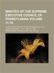 Minutes of the Supreme Executive Council of Pennsylvania Volume 11-16; from its organization to the termination of the Revolution. [Mar. 4, 1777 - Dec. 20, 1790],1153082640,9781153082648