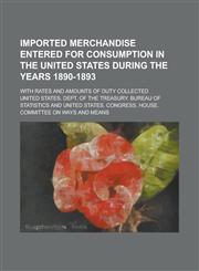 Imported merchandise entered for consumption in the United States during the years 1890-1893; with rates and amounts of duty collected,1234371790,9781234371791