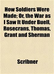 How Soldiers Were Made; Or, the War as I Saw It Under Buell, Rosecrans, Thomas, Grant and Sherman,1152323075,9781152323070