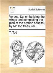 Verses, &c. on building the wings and completing the plan of the orphan hospital, by Mr Tod treasurer.,1170952852,9781170952856