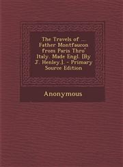 Travels of ... Father Montfaucon from Paris Thro' Italy. Made Engl. [By J. Henley.].,1289484384,9781289484385