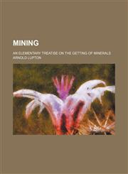 Mining; an elementary treatise on the getting of minerals,1236445686,9781236445681