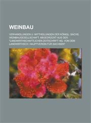 Weinbau; Verhandlungen U. Mittheilungen Der Konigl. Sachs. Weinbaugesellschaft. Abgedruckt Aus Der Landwirthschaftlichen Zeitschrift Hg. Von Dem Landw,1234504057,9781234504052