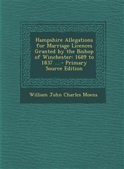 Hampshire Allegations for Marriage Licences Granted by the Bishop of Winchester 1689 to 1837 ... - Primary Source Edition,1289445915,9781289445911