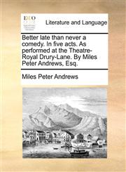 Better late than never a comedy. In five acts. As performed at the Theatre-Royal Drury-Lane. By Miles Peter Andrews, Esq.,1170687733,9781170687734