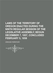 Laws of the Territory of Oregon Enacted During the Ninth Regular Session of the Legislative Assembly, Begun December 7, 1857, Concluded February 5, 1858,123684033X,9781236840332