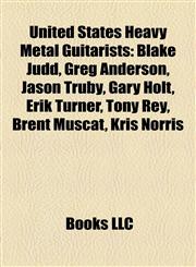 United States Heavy Metal Guitarist Introduction Blake Judd, Greg Anderson, Jason Truby, Gary Holt, Erik Turner, Tony Rey, Brent Muscat,1155930843,9781155930848