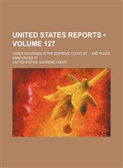 United States Reports (Volume 127); Cases Adjudged in the Supreme Court at and Rules Announced At,1154099776,9781154099775