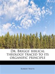 Dr. Briggs' biblical theology traced to its organific principle,1241637431,9781241637439