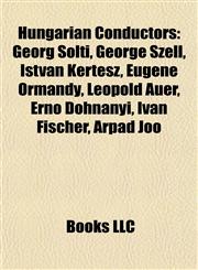Hungarian Conductors Georg Solti, George Szell, István Kertész, Eugene Ormandy, Leopold Auer, Ernő Dohnányi, Iván Fischer, Arpad Joó,115562453X,9781155624532