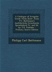 A   Catalogue of Irregular Greek Verbs [Extr. from P.C. Buttmann's Ausfuhrliche Griechische Sprachlehre] Tr. and Ed. by J.R. Fishlake - Primary Source,1295523876,9781295523870