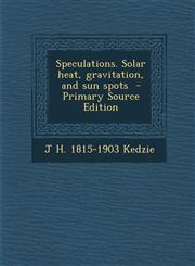 Speculations. Solar Heat, Gravitation, and Sun Spots - Primary Source Edition,1287817319,9781287817314