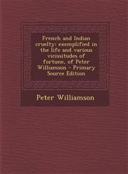 French and Indian Cruelty Exemplified in the Life and Various Vicissitudes of Fortune, of Peter Williamson - Primary Source Edition,1295452308,9781295452309