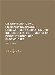 Die Entstehung Und Fortentwicklung Der Rubenzucker-Fabrikation Und Insbesondere Die Concurrenz Zwischen Rohr- Und Rubenzucker,1151728128,9781151728128