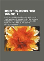 Incidents Among Shot and Shell; The Only Authentic Work Extant Giving the Many Tragic and Touching Incidents That Came Under the Notice of the United,1236222326,9781236222329