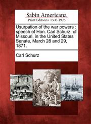 Usurpation of the war powers speech of Hon. Carl Schurz, of Missouri, in the United States Senate, March 28 and 29, 1871.,1275753396,9781275753396