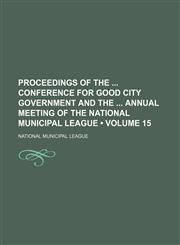 Proceedings of the Conference for Good City Government and the Annual Meeting of the National Municipal League (Volume 15),1154220214,9781154220216
