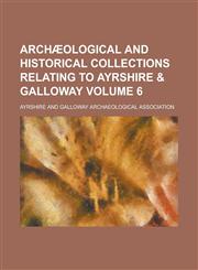 Archæological and historical collections relating to Ayrshire & Galloway Volume 6,123018483X,9781230184838