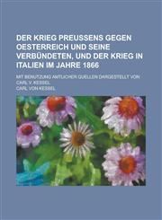 Der Krieg Preussens gegen Oesterreich und seine Verbündeten, und der Krieg in Italien im Jahre 1866; Mit Benutzung amtlicher Quellen dargestellt von Carl v. Kessel,1234330539,9781234330538