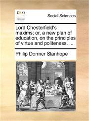 Lord Chesterfield's maxims; or, a new plan of education, on the principles of virtue and politeness. ...,1170122574,9781170122570