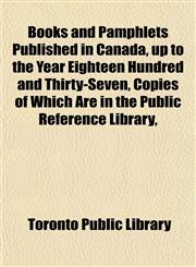 Books and Pamphlets Published in Canada, up to the Year Eighteen Hundred and Thirty-Seven, Copies of Which Are in the Public Reference Library,,1155020634,9781155020631