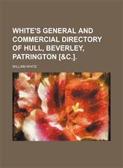 White's general and commercial directory of Hull, Beverley, Patrington [&c.].,1130805263,9781130805260