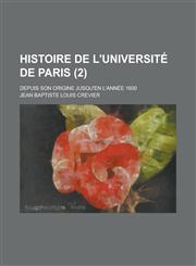 Histoire de L'Universite de Paris; Depuis Son Origine Jusqu'en L'Annee 1600 (2 ),1234618516,9781234618513